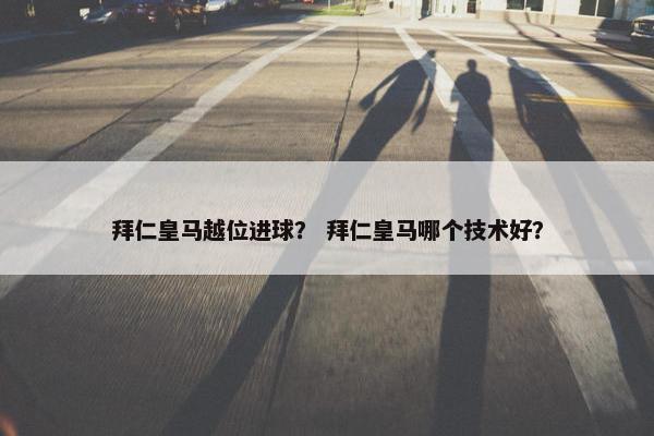 拜仁皇马越位进球？ 拜仁皇马哪个技术好？