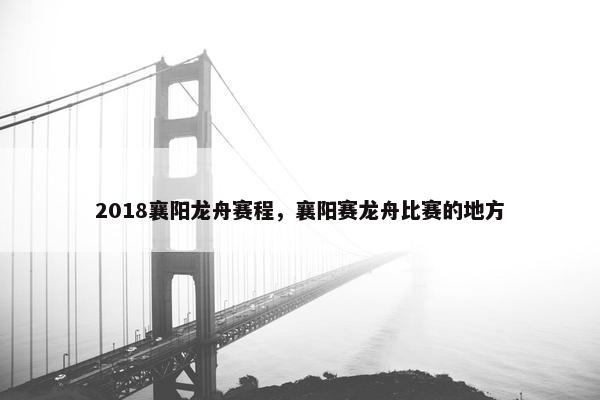 2018襄阳龙舟赛程，襄阳赛龙舟比赛的地方