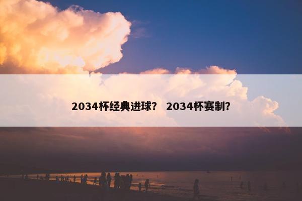 2034杯经典进球？ 2034杯赛制？