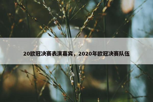 20欧冠决赛表演嘉宾，2020年欧冠决赛队伍