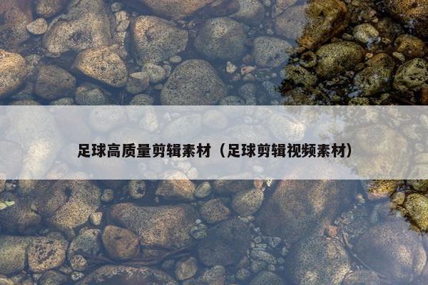 足球高质量剪辑素材（足球剪辑视频素材）