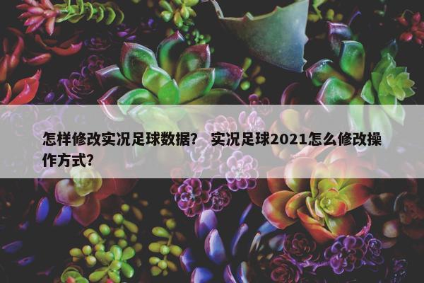 怎样修改实况足球数据？ 实况足球2021怎么修改操作方式？