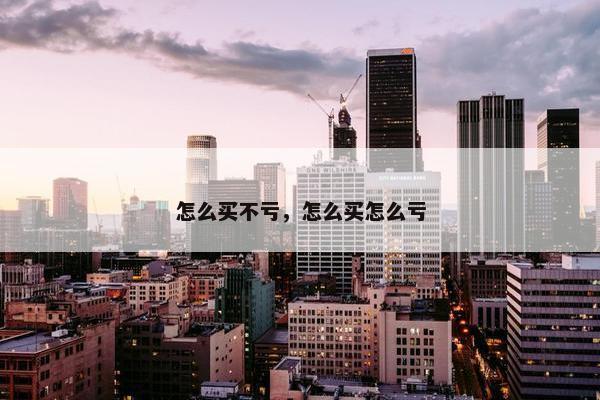 怎么买不亏，怎么买怎么亏