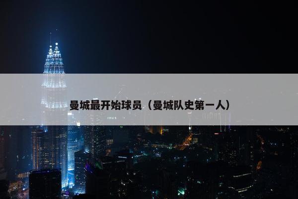 曼城最开始球员（曼城队史第一人）