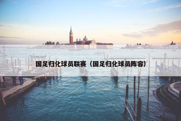 国足归化球员联赛（国足归化球员阵容）