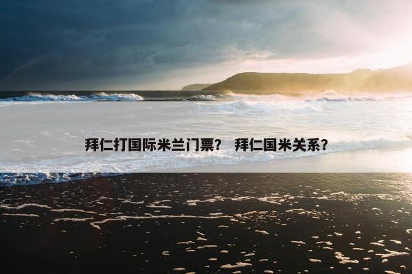 拜仁打国际米兰门票？ 拜仁国米关系？