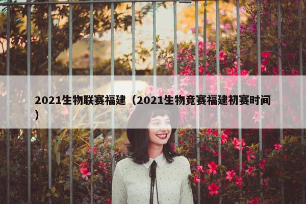 2021生物联赛福建（2021生物竞赛福建初赛时间）
