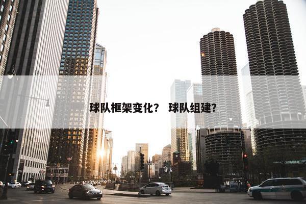 球队框架变化？ 球队组建？
