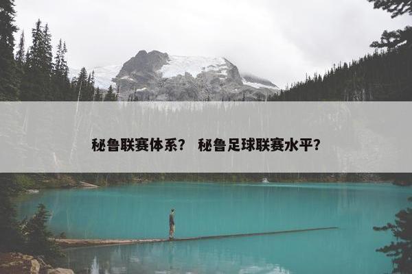 秘鲁联赛体系？ 秘鲁足球联赛水平？