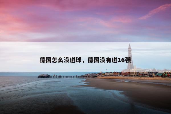 德国怎么没进球，德国没有进16强