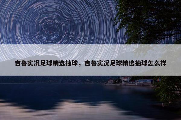 吉鲁实况足球精选抽球，吉鲁实况足球精选抽球怎么样