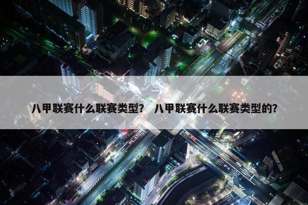 八甲联赛什么联赛类型？ 八甲联赛什么联赛类型的？