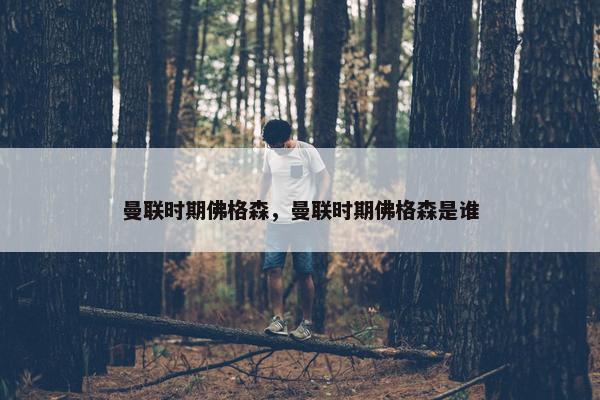 曼联时期佛格森，曼联时期佛格森是谁