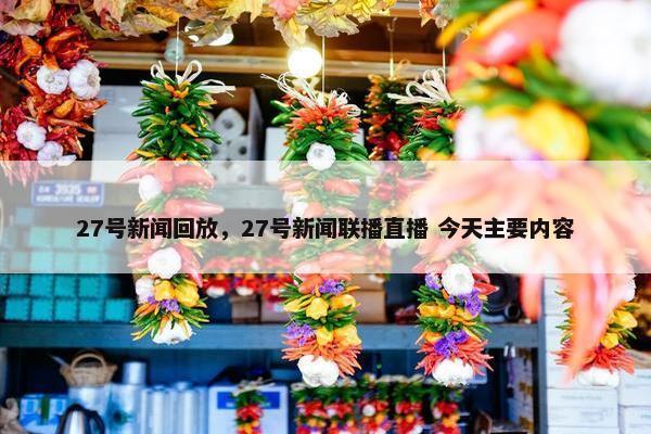 27号新闻回放，27号新闻联播直播 今天主要内容