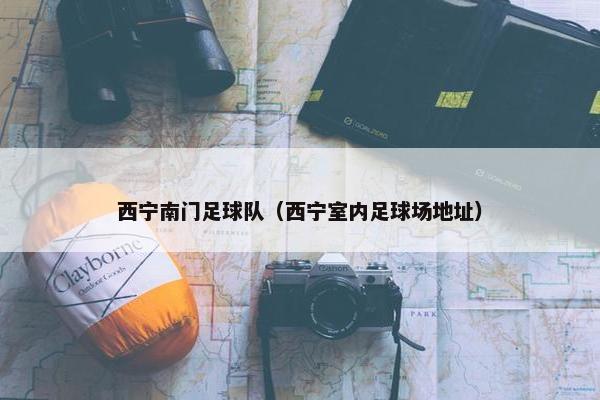 西宁南门足球队（西宁室内足球场地址）