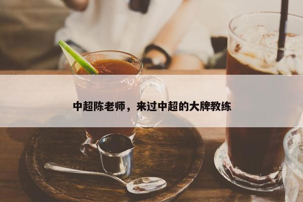 中超陈老师，来过中超的大牌教练