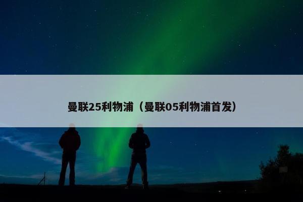 曼联25利物浦（曼联05利物浦首发）