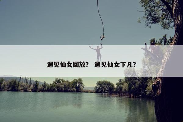 遇见仙女回放？ 遇见仙女下凡？