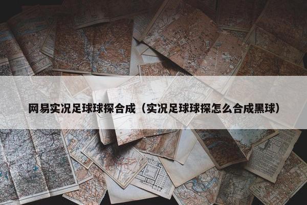 网易实况足球球探合成（实况足球球探怎么合成黑球）