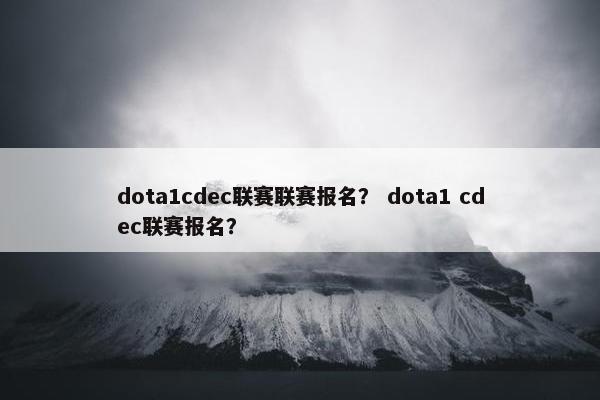 dota1cdec联赛联赛报名？ dota1 cdec联赛报名？