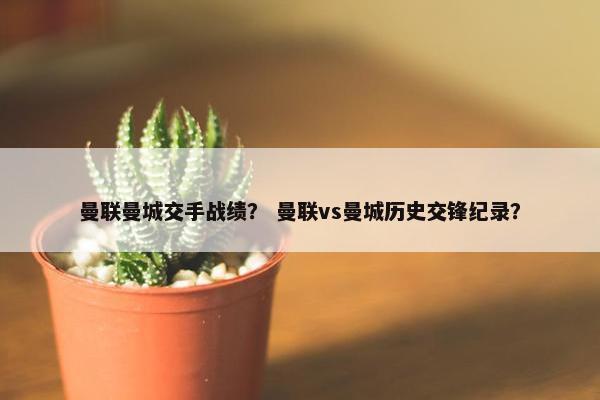 曼联曼城交手战绩？ 曼联vs曼城历史交锋纪录？