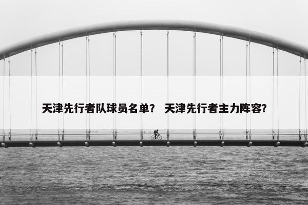 天津先行者队球员名单？ 天津先行者主力阵容？