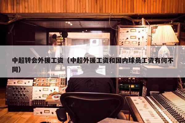 中超转会外援工资（中超外援工资和国内球员工资有何不同）
