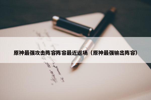 原神最强攻击阵容阵容最近返场（原神最强输出阵容）