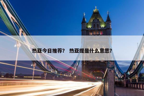 热亚今日推荐？ 热亚提是什么意思？