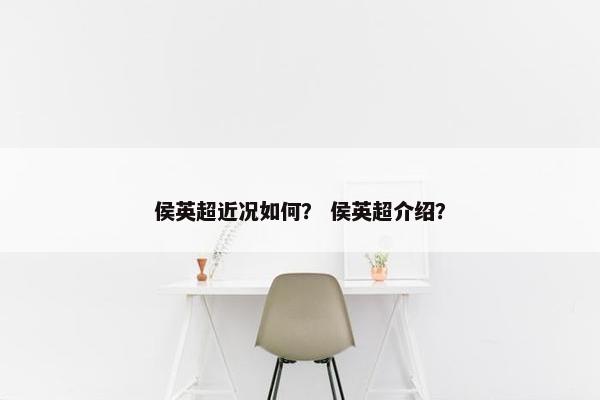 侯英超近况如何？ 侯英超介绍？