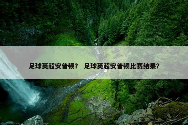 足球英超安普顿？ 足球英超安普顿比赛结果？