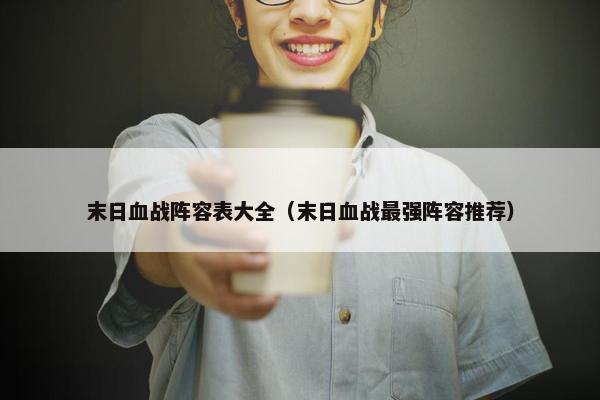 末日血战阵容表大全（末日血战最强阵容推荐）