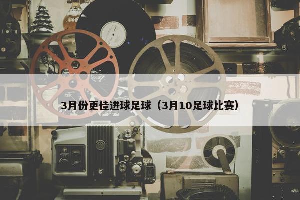 3月份更佳进球足球（3月10足球比赛）
