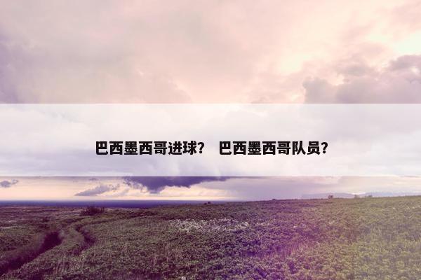 巴西墨西哥进球？ 巴西墨西哥队员？
