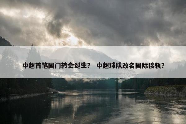 中超首笔国门转会诞生？ 中超球队改名国际接轨？