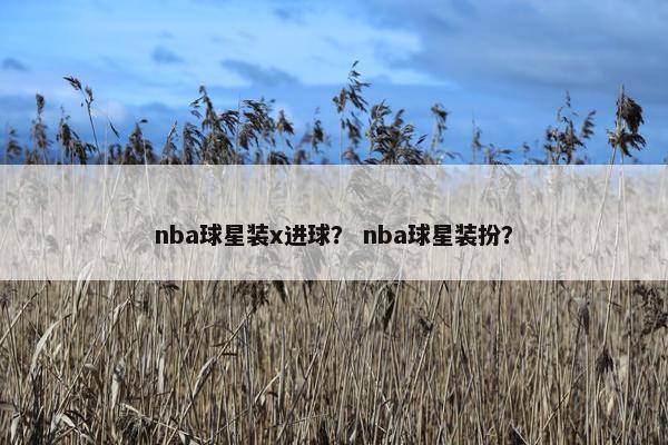nba球星装x进球？ nba球星装扮？