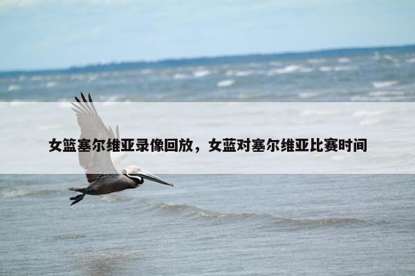 女篮塞尔维亚录像回放，女蓝对塞尔维亚比赛时间