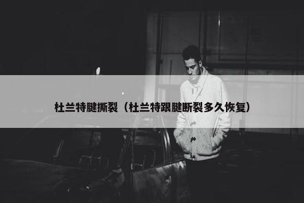 杜兰特腱撕裂（杜兰特跟腱断裂多久恢复）