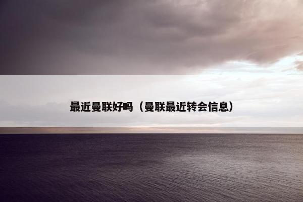 最近曼联好吗（曼联最近转会信息）