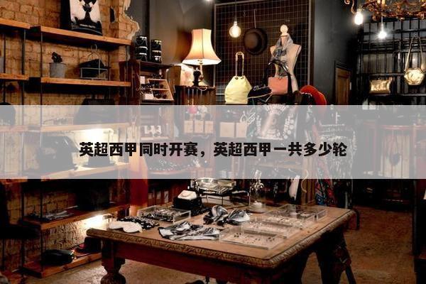英超西甲同时开赛，英超西甲一共多少轮