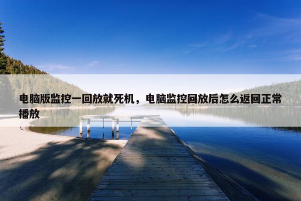 电脑版监控一回放就死机，电脑监控回放后怎么返回正常播放