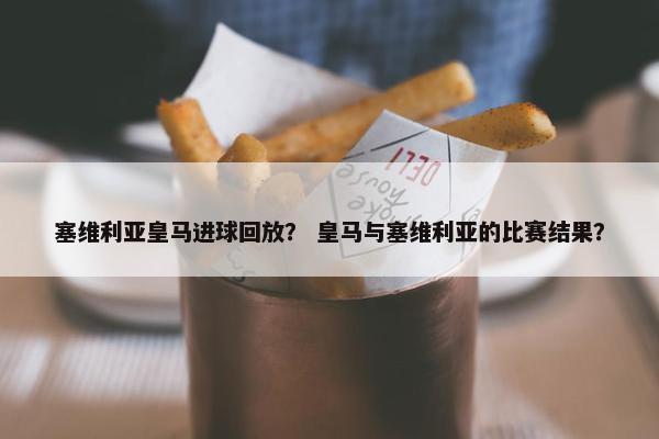 塞维利亚皇马进球回放？ 皇马与塞维利亚的比赛结果？