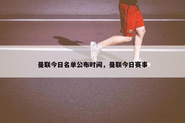 曼联今日名单公布时间，曼联今日赛事