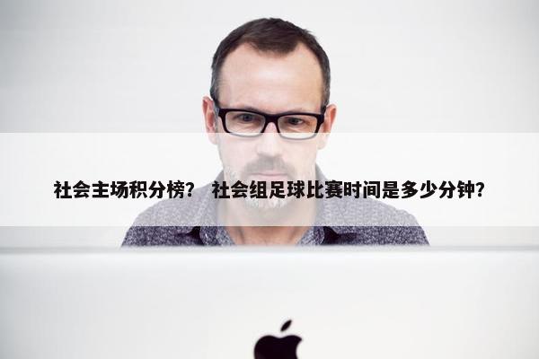 社会主场积分榜？ 社会组足球比赛时间是多少分钟？