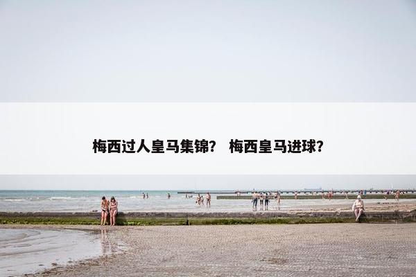 梅西过人皇马集锦？ 梅西皇马进球？