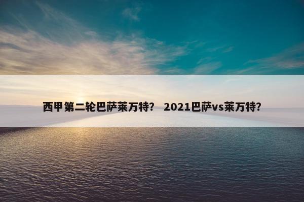 西甲第二轮巴萨莱万特？ 2021巴萨vs莱万特？