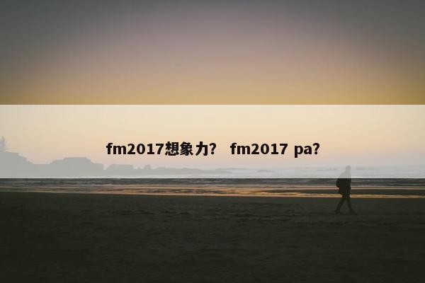 fm2017想象力？ fm2017 pa？