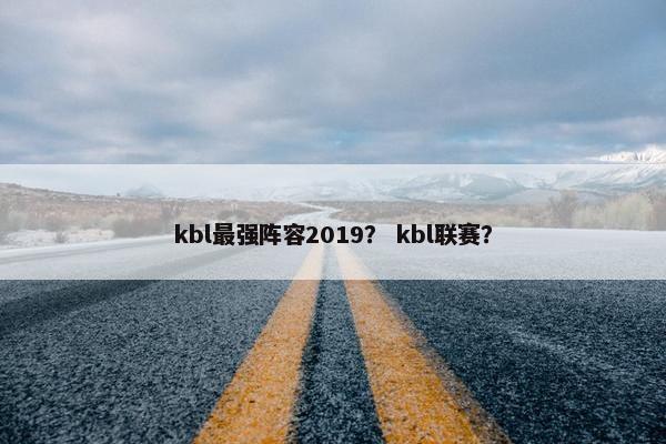 kbl最强阵容2019？ kbl联赛？