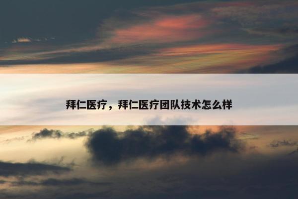 拜仁医疗,拜仁医疗团队技术怎么样 拜仁医疗,拜仁医疗团队技术怎么样
