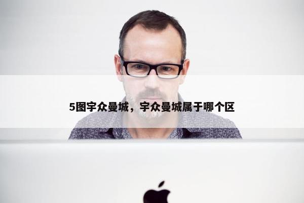5图宇众曼城，宇众曼城属于哪个区